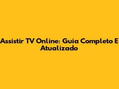 Assistir TV Online: Guia Completo E Atualizado