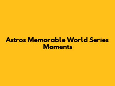 Astros' Memorable World Series Moments