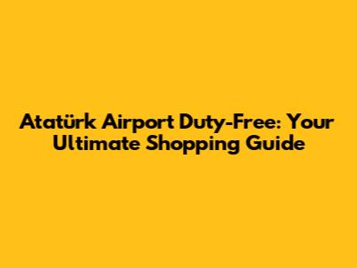 Atatürk Airport Duty-Free: Your Ultimate Shopping Guide