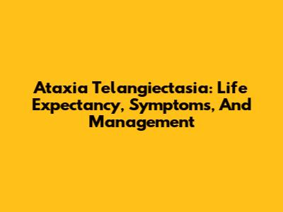 Ataxia Telangiectasia: Life Expectancy, Symptoms, And Management