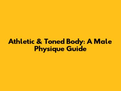 Athletic & Toned Body: A Male Physique Guide