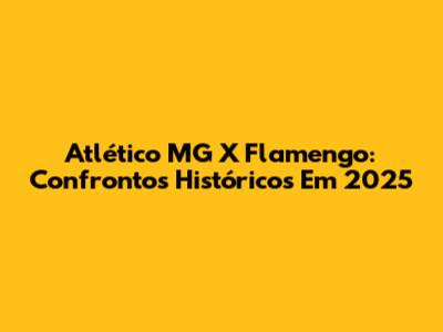 Atlético MG X Flamengo: Confrontos Históricos Em 2025