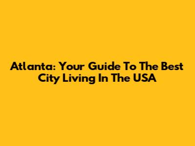 Atlanta: Your Guide To The Best City Living In The USA