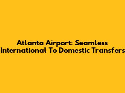 Atlanta Airport: Seamless International To Domestic Transfers