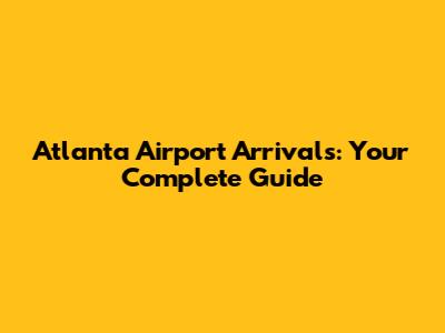 Atlanta Airport Arrivals: Your Complete Guide