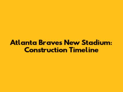 Atlanta Braves New Stadium: Construction Timeline