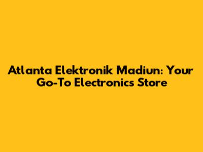 Atlanta Elektronik Madiun: Your Go-To Electronics Store