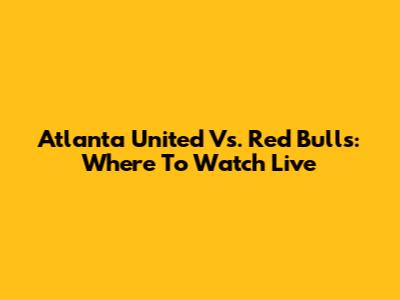 Atlanta United Vs. Red Bulls: Where To Watch Live