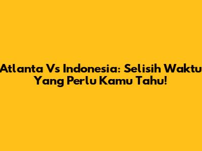 Atlanta Vs Indonesia: Selisih Waktu Yang Perlu Kamu Tahu!