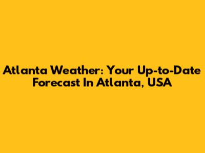 Atlanta Weather: Your Up-to-Date Forecast In Atlanta, USA
