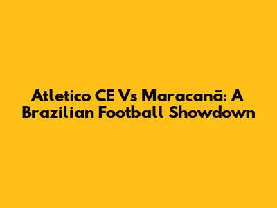 Atletico CE Vs Maracanã: A Brazilian Football Showdown