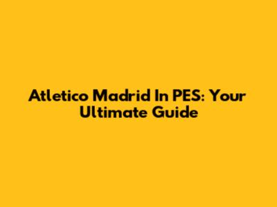 Atletico Madrid In PES: Your Ultimate Guide