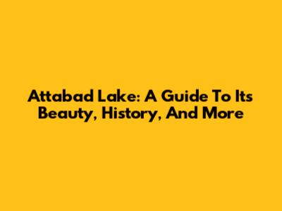 Attabad Lake: A Guide To Its Beauty, History, And More