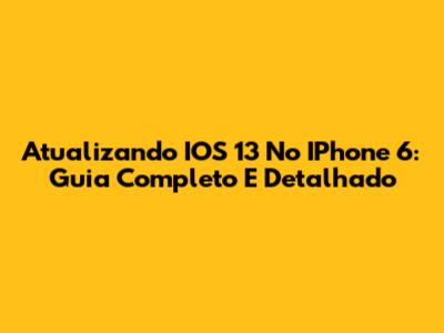 Atualizando IOS 13 No IPhone 6: Guia Completo E Detalhado