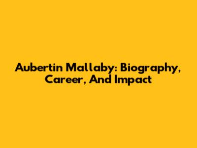 Aubertin Mallaby: Biography, Career, And Impact