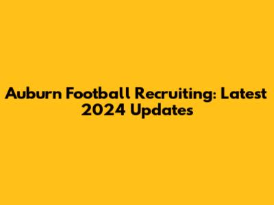 Auburn Football Recruiting: Latest 2024 Updates