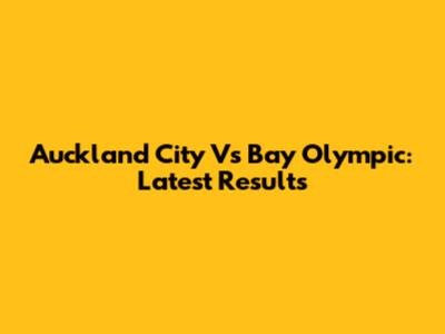 Auckland City Vs Bay Olympic: Latest Results