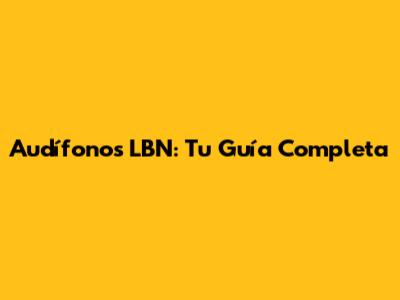 Audífonos LBN: Tu Guía Completa