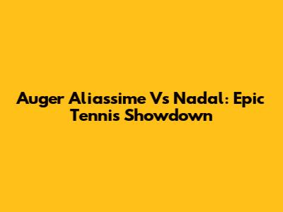 Auger Aliassime Vs Nadal: Epic Tennis Showdown