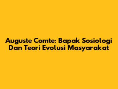Auguste Comte: Bapak Sosiologi Dan Teori Evolusi Masyarakat