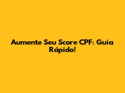 Aumente Seu Score CPF: Guia Rápido!