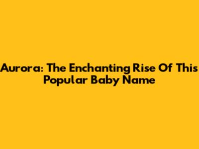 Aurora: The Enchanting Rise Of This Popular Baby Name