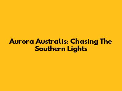 Aurora Australis: Chasing The Southern Lights