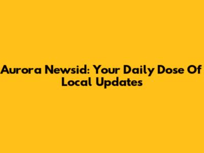 Aurora Newsid: Your Daily Dose Of Local Updates