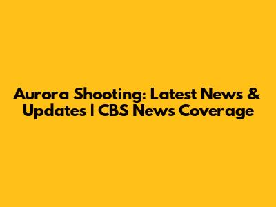 Aurora Shooting: Latest News & Updates | CBS News Coverage
