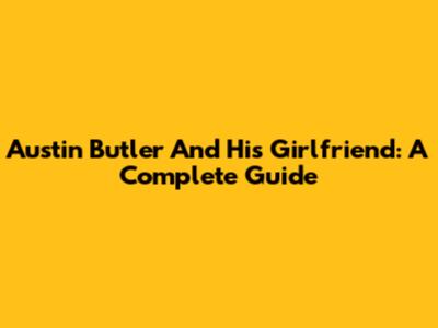 Austin Butler And His Girlfriend: A Complete Guide