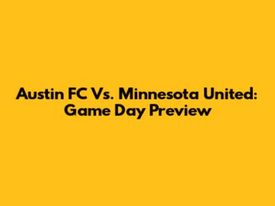 Austin FC Vs. Minnesota United: Game Day Preview