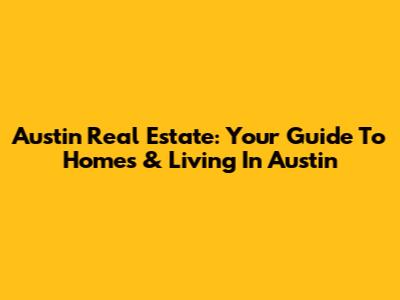Austin Real Estate: Your Guide To Homes & Living In Austin