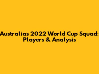 Australia's 2022 World Cup Squad: Players & Analysis