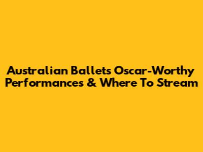 Australian Ballet's Oscar-Worthy Performances & Where To Stream