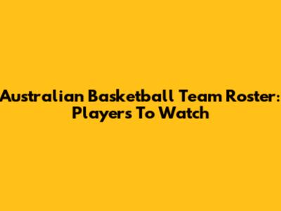 Australian Basketball Team Roster: Players To Watch