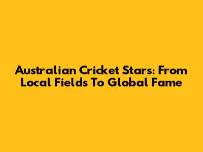 Australian Cricket Stars: From Local Fields To Global Fame