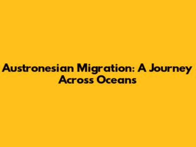 Austronesian Migration: A Journey Across Oceans