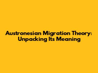 Austronesian Migration Theory: Unpacking Its Meaning