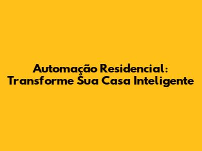 Automação Residencial: Transforme Sua Casa Inteligente