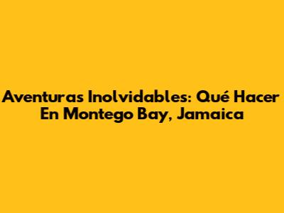 Aventuras Inolvidables: Qué Hacer En Montego Bay, Jamaica