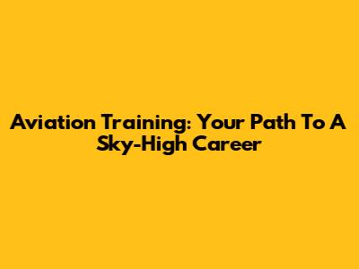 Aviation Training: Your Path To A Sky-High Career