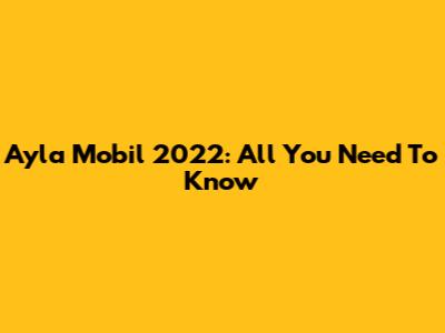 Ayla Mobil 2022: All You Need To Know