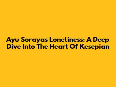 Ayu Soraya's Loneliness: A Deep Dive Into The Heart Of Kesepian