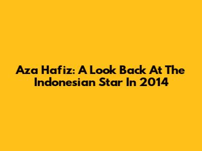 Aza Hafiz: A Look Back At The Indonesian Star In 2014