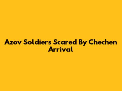 Azov Soldiers Scared By Chechen Arrival