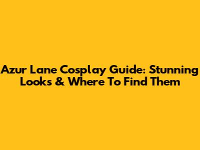 Azur Lane Cosplay Guide: Stunning Looks & Where To Find Them