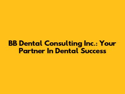 BB Dental Consulting Inc.: Your Partner In Dental Success