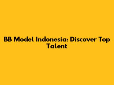 BB Model Indonesia: Discover Top Talent