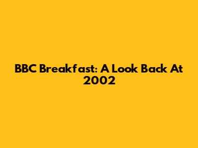 BBC Breakfast: A Look Back At 2002