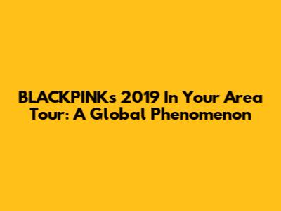 BLACKPINK's 2019 'In Your Area' Tour: A Global Phenomenon